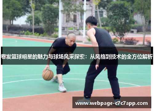 卷发篮球明星的魅力与球场风采探索：从风格到技术的全方位解析