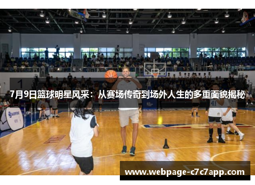 7月9日篮球明星风采：从赛场传奇到场外人生的多重面貌揭秘