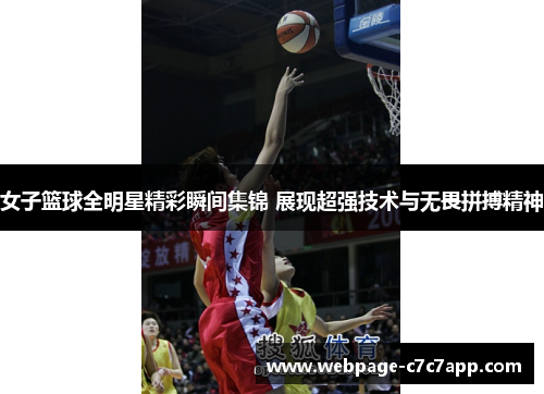 女子篮球全明星精彩瞬间集锦 展现超强技术与无畏拼搏精神