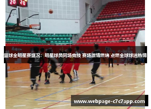 篮球全明星赛盛况：明星球员同场竞技 赛场激情燃烧 点燃全球球迷热情