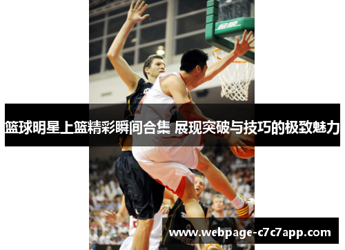 篮球明星上篮精彩瞬间合集 展现突破与技巧的极致魅力