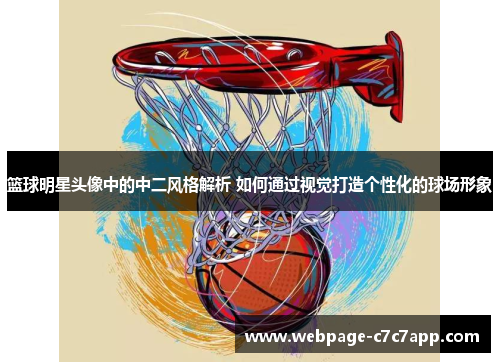 篮球明星头像中的中二风格解析 如何通过视觉打造个性化的球场形象